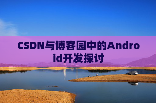 CSDN与博客园中的Android开发探讨