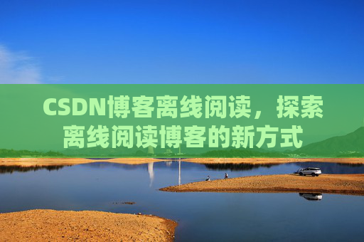 CSDN博客离线阅读，探索离线阅读博客的新方式